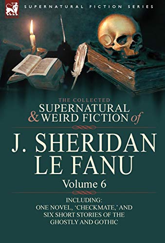 The Collected Supernatural and Weird Fiction of J. Sheridan Le Fanu: Volume 6-Including One Novel, 'Checkmate, ' and Six Short Stories of the Ghostly von Leonaur Ltd