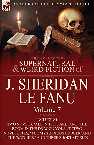 The Collected Supernatural and Weird Fiction of J. Sheridan Le Fanu: Volume 7-Including Two Novels, 'All in the Dark' and 'The Room in the Dragon Vola The Collected Supernatural and Weird Fiction of J. Sheridan Le Fanu: Volume 7-Including Two Novels, 'All in the Dark' and 'The Room in the Dragon Vola