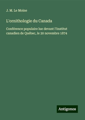 L'ornithologie du Canada: Conférence populaire lue devant l'Institut canadien de Québec, le 20 novembre 1874 von Antigonos Verlag