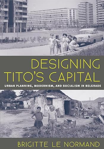 Designing Tito's Capital: Urban Planning, Modernism, and Socialism in Belgrade (Culture, Politics, and the Built Environment)