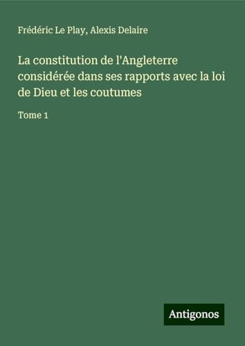 La constitution de l'Angleterre considérée dans ses rapports avec la loi de Dieu et les coutumes: Tome 1 von Antigonos Verlag