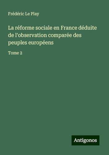 La réforme sociale en France déduite de l'observation comparée des peuples européens: Tome 2 von Antigonos Verlag