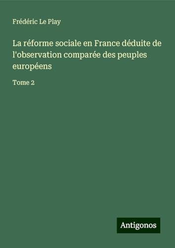 La réforme sociale en France déduite de l'observation comparée des peuples européens: Tome 2 von Antigonos Verlag