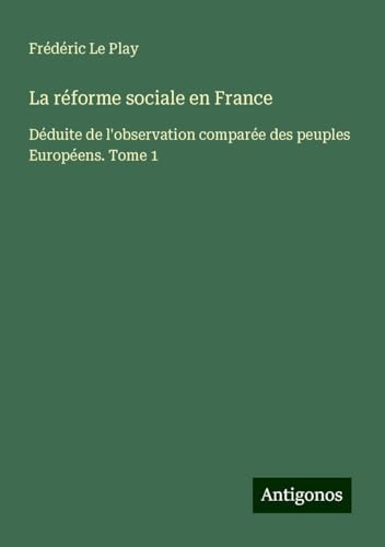 La réforme sociale en France: Déduite de l'observation comparée des peuples Européens. Tome 1 von Antigonos Verlag