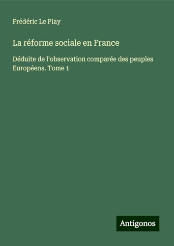 La réforme sociale en France: Déduite de l'observation comparée des peuples Européens. Tome 1 von Antigonos Verlag