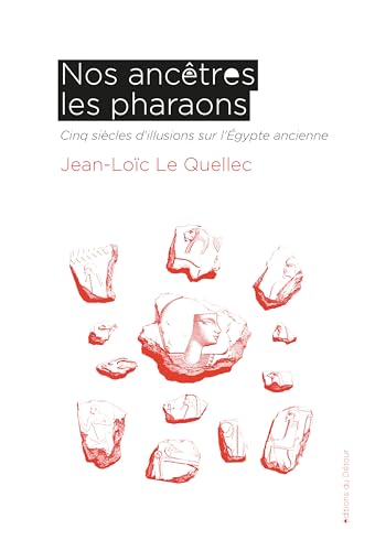 Nos ancêtres les pharaons: Cinq siècles d'illusions sur l'Égypte ancienne