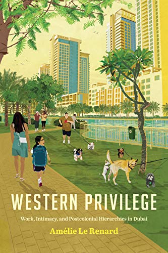 Western Privilege: Work, Intimacy, and Postcolonial Hierarchies in Dubai (Worlding the Middle East)