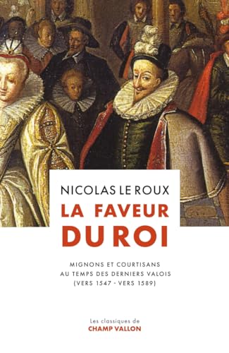 La Faveur du roi - Mignons et courtisans au temps des dernie: Mignons et courtisans au temps des derniers Valois La Faveur du roi - Mignons et courtisans au temps des dernie: Mignons et courtisans au temps des derniers Valois