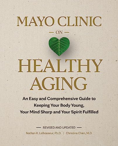 Mayo Clinic on Healthy Aging: An Easy and Comprehensive Guide to Keeping Your Body Young, Your Mind Sharp and Your Spirit Fulfilled