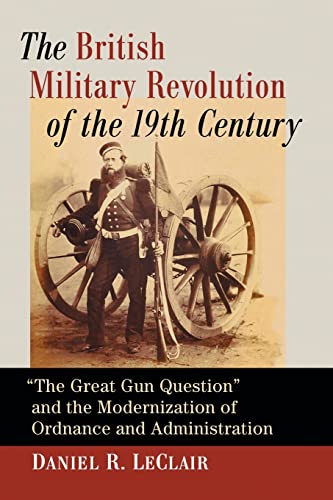 The British Military Revolution of the 19th Century: "The Great Gun Question" and the Modernization of Ordnance and Administration von McFarland & Company