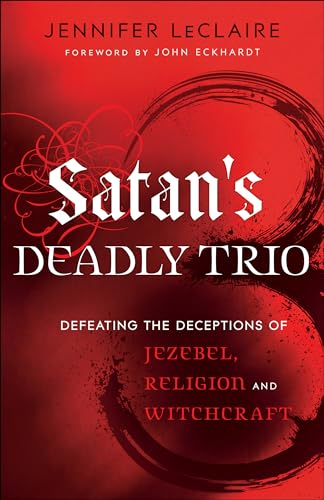 Satan’s Deadly Trio: Defeating The Deceptions Of Jezebel, Religion And Witchcraft
