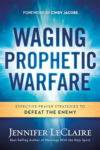 Waging Prophetic Warfare: Effective Prayer Strategies to Defeat the Enemy