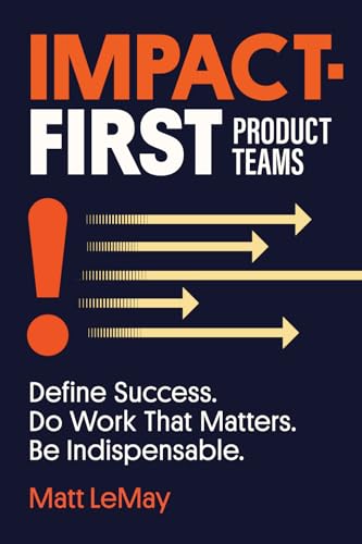 Impact-first Product Teams: Define Success. Do Work That Matters. Be Indispensable. von Matthew LeMay