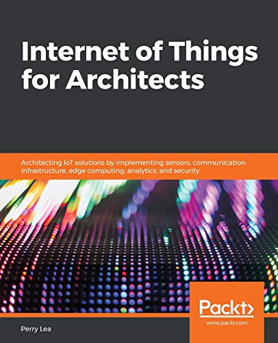 Internet of Things for Architects: Architecting IoT solutions by implementing sensors, communication infrastructure, edge computing, analytics, and security Internet of Things for Architects: Architecting IoT solutions by implementing sensors, communication infrastructure, edge computing, analytics, and security