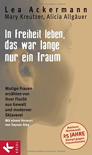 In Freiheit leben, das war lange nur ein Traum: Mutige Frauen erzählen von ihrer Flucht aus Gewalt und moderner Sklaverei - Mit einem Vorwort von Seyran Ates