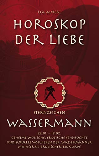 Horoskop der Liebe – Sternzeichen Wassermann: Geheime Wünsche, erotische Sehnsüchte und sexuelle Vorlieben der Wassermänner mit astral-erotischer Biokurve