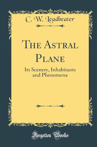 The Astral Plane: Its Scenery, Inhabitants and Phenomena (Classic Reprint)
