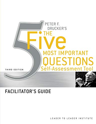 Peter Drucker's The Five Most Important Question Self Assessment Tool: Facilitator's Guide (Leader to Leader)