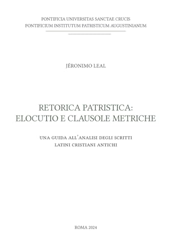 Retorica patristica: elocutio e clausole metriche. Una guida all'analisi degli scritti latini cristiani antichi Retorica patristica: elocutio e clausole metriche. Una guida all'analisi degli scritti latini cristiani antichi