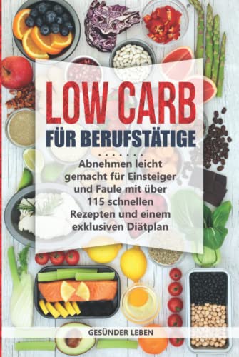 Low Carb für Berufstätige: Abnehmen leicht gemacht für Einsteiger und Faule mit über 115 schnellen Rezepten und einem exklusiven Diätplan (Schnell abnehmen durch gesunde Ernährung, Band 1)