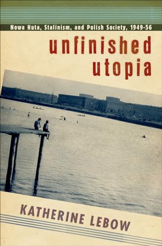 Unfinished Utopia: Nowa Huta, Stalinism, and Polish Society 1949-56