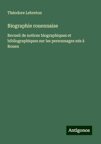 Biographie rouennaise: Recueil de notices biographiques et bibliographiques sur les personnages nés à Rouen von Antigonos Verlag