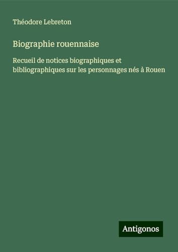 Biographie rouennaise: Recueil de notices biographiques et bibliographiques sur les personnages nés à Rouen von Antigonos Verlag