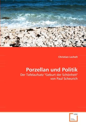 Porzellan und Politik: Der Tafelaufsatz "Geburt der Schönheit" von Paul Scheurich von VDM Verlag Dr. Müller