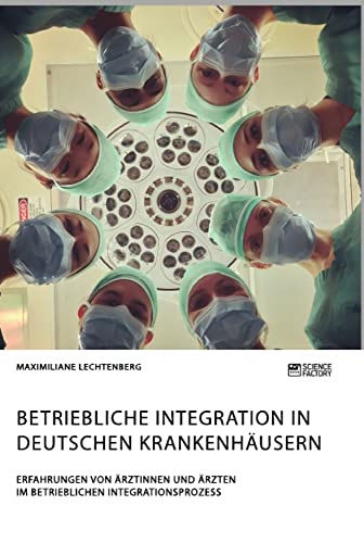 Betriebliche Integration in deutschen Krankenhäusern. Erfahrungen von Ärztinnen und Ärzten im betrieblichen Integrationsprozess Betriebliche Integration in deutschen Krankenhäusern. Erfahrungen von Ärztinnen und Ärzten im betrieblichen Integrationsprozess von Science Factory