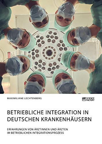 Betriebliche Integration in deutschen Krankenhäusern. Erfahrungen von Ärztinnen und Ärzten im betrieblichen Integrationsprozess Betriebliche Integration in deutschen Krankenhäusern. Erfahrungen von Ärztinnen und Ärzten im betrieblichen Integrationsprozess