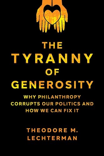 The Tyranny of Generosity: Why Philanthropy Corrupts Our Politics and How We Can Fix It