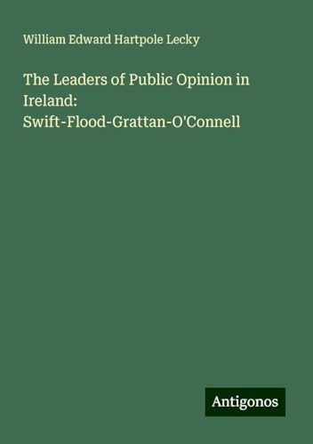 The Leaders of Public Opinion in Ireland: Swift-Flood-Grattan-O'Connell The Leaders of Public Opinion in Ireland: Swift-Flood-Grattan-O'Connell von Antigonos Verlag