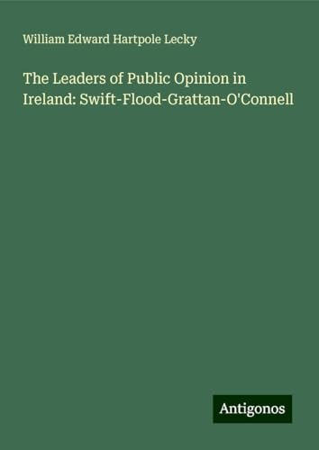 The Leaders of Public Opinion in Ireland: Swift-Flood-Grattan-O'Connell The Leaders of Public Opinion in Ireland: Swift-Flood-Grattan-O'Connell von Antigonos Verlag