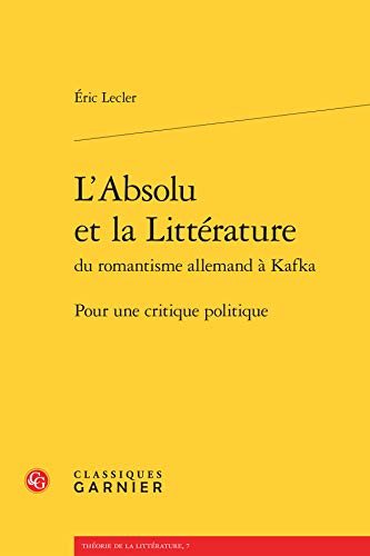 L'absolu Et La Litterature Du Romantisme Allemand a Kafka: Pour Une Critique Politique (Theorie De La Litterature, Band 7) von Classiques Garnier