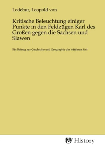 Kritische Beleuchtung einiger Punkte in den Feldzügen Karl des Großen gegen die Sachsen und Slawen: Ein Beitrag zur Geschichte und Geographie der mittleren Zeit Kritische Beleuchtung einiger Punkte in den Feldzügen Karl des Großen gegen die Sachsen und Slawen: Ein Beitrag zur Geschichte und Geographie der mittleren Zeit von MV-History
