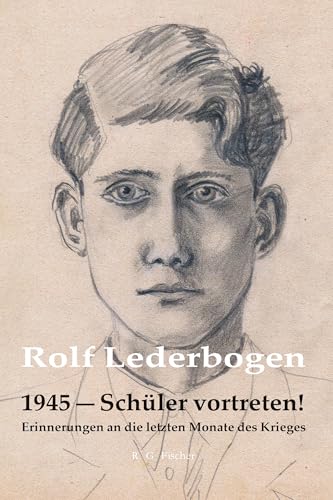 1945 – Schüler vortreten!: Erinnerungen an die letzten Monate des Krieges 1945 – Schüler vortreten!: Erinnerungen an die letzten Monate des Krieges von Fischer, R. G.