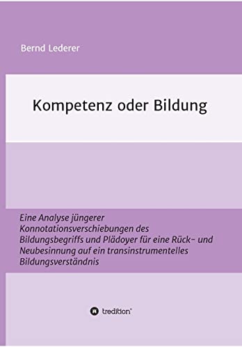 Kompetenz oder Bildung: Eine Analyse jüngerer Konnotationsverschiebungen des Bildungsbegriffs und Plädoyer für eine Rück- und Neubesinnung auf ein transinstrumentelles Bildungsverständnis