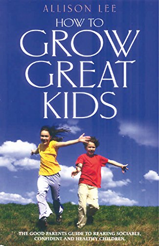 How to Grow Great Kids: The Good Parents Guide to Rearing Sociable, Confident and Healthy Children: The Parents' Guide to Rearing Sociable, Confident and Healthy Children