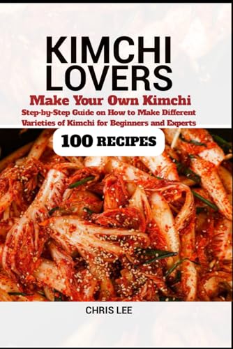 KIMCHI LOVERS: Make your own Kimchi, Step-by-Step Guide on How to Make Different Varieties of Kimchi at Home for Beginners and Experts (100 Recipes) (Korean Cuisine Cookbooks, Band 5) von Independently published