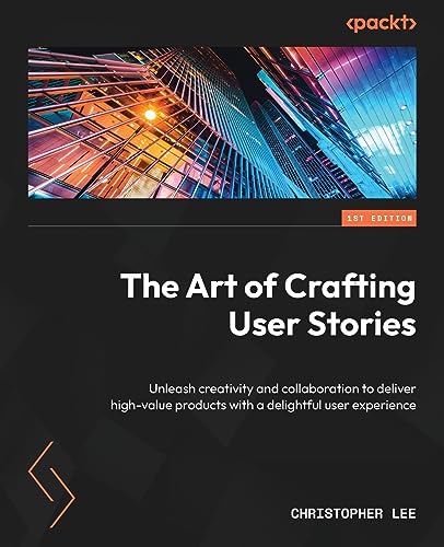 The Art of Crafting User Stories: Unleash creativity and collaboration to deliver high-value products with a delightful user experience von Packt Publishing
