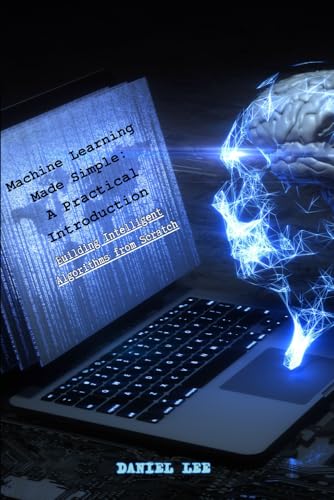 Machine Learning Made Simple: A Practical Introduction, Building Intelligent Algorithms from Scratch von Independently published