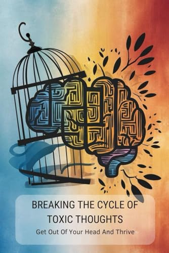 Breaking The Cycle Of Toxic Thoughts: Get Out Of Your Head And Thrive Breaking The Cycle Of Toxic Thoughts: Get Out Of Your Head And Thrive