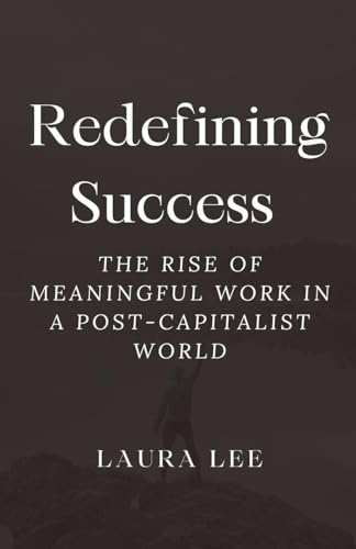 Redefining Success: The Rise of Meaningful Work in a Post-Capitalist World Redefining Success: The Rise of Meaningful Work in a Post-Capitalist World von Lauxon Publishing