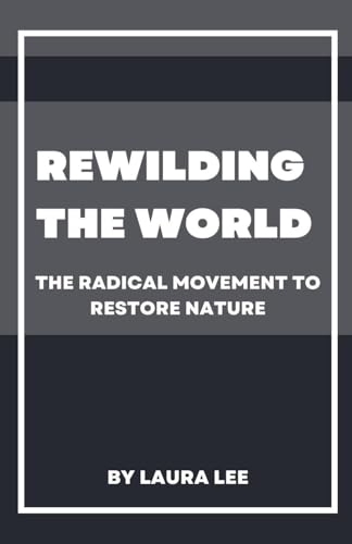 Rewilding the World: The Radical Movement to Restore Nature Rewilding the World: The Radical Movement to Restore Nature von Lauxon Publishing