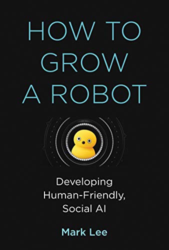 How to Grow a Robot: Developing Human-Friendly, Social AI (Mit Press)