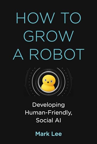 How to Grow a Robot: Developing Human-Friendly, Social AI (Mit Press)