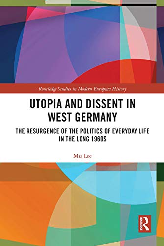 Utopia and Dissent in West Germany: The Resurgence of the Politics of Everyday Life in the Long 1960s (Routledge Studies in Modern European History)