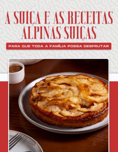 A SUÍÇA E AS RECEITAS ALPINAS SUÍÇAS PARA QUE TODA A FAMÍLIA POSSA DESFRUTAR A SUÍÇA E AS RECEITAS ALPINAS SUÍÇAS PARA QUE TODA A FAMÍLIA POSSA DESFRUTAR von Independently published