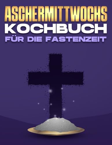 ASCHERMITTWOCHS KOCHBUCH FÜR DIE FASTENZEIT ASCHERMITTWOCHS KOCHBUCH FÜR DIE FASTENZEIT von Independently published