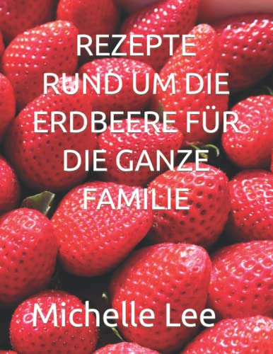 REZEPTE RUND UM DIE ERDBEERE FÜR DIE GANZE FAMILIE REZEPTE RUND UM DIE ERDBEERE FÜR DIE GANZE FAMILIE von Independently published